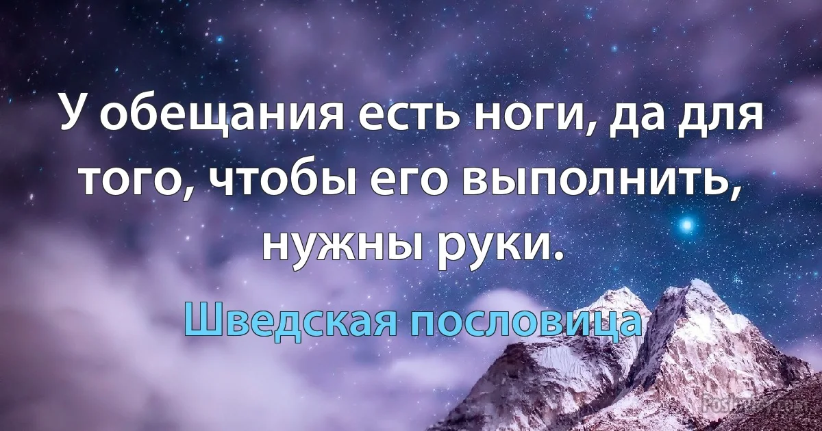 У обещания есть ноги, да для того, чтобы его выполнить, нужны руки. (Шведская пословица)