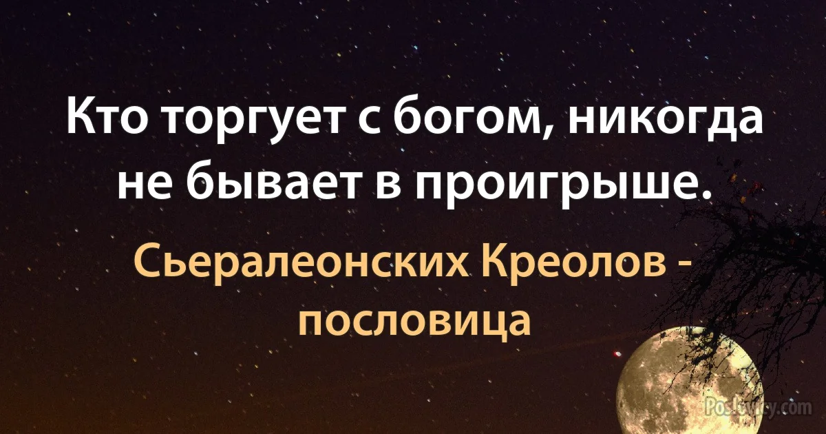 Кто торгует с богом, никогда не бывает в проигрыше. (Сьералеонских Креолов - пословица)