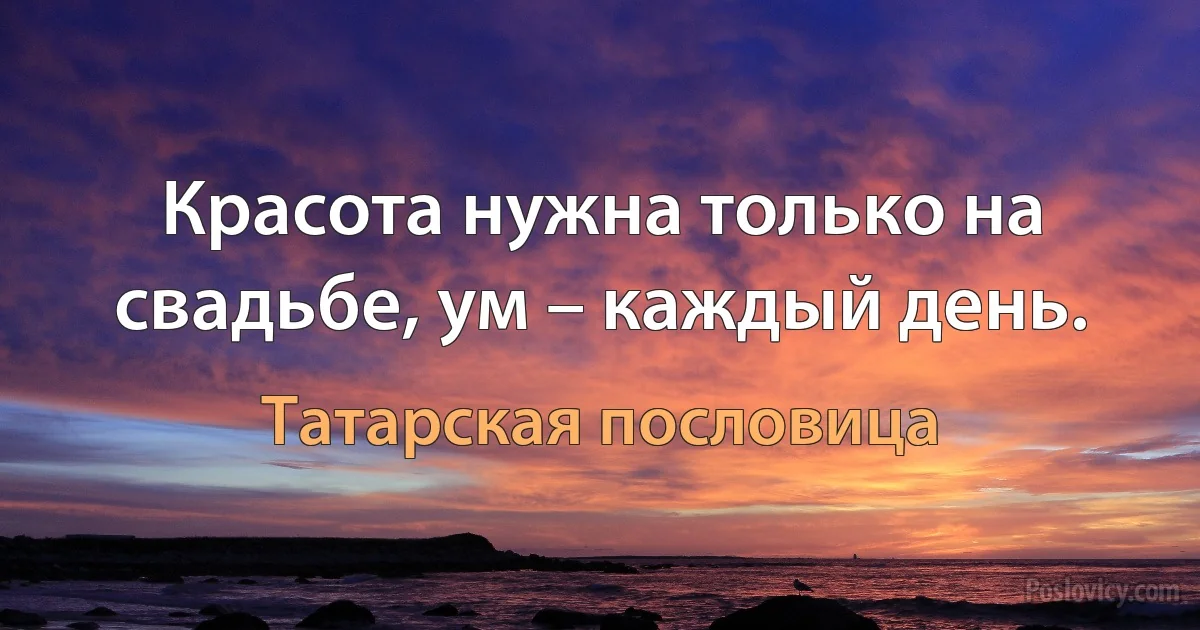 Красота нужна только на свадьбе, ум – каждый день. (Татарская пословица)