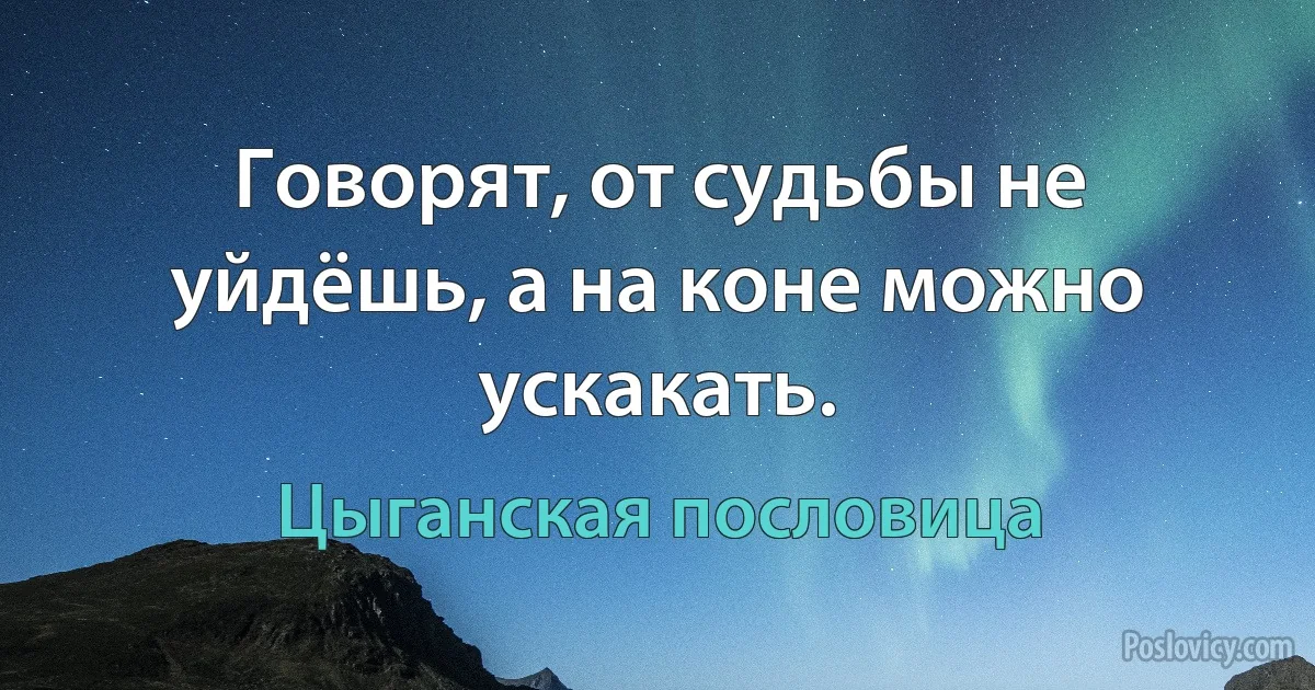 Говорят, от судьбы не уйдёшь, а на коне можно ускакать. (Цыганская пословица)