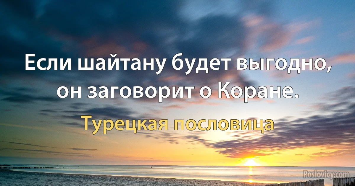 Если шайтану будет выгодно, он заговорит о Коране. (Турецкая пословица)