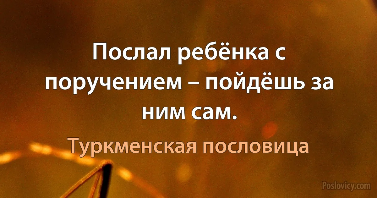 Послал ребёнка с поручением – пойдёшь за ним сам. (Туркменская пословица)