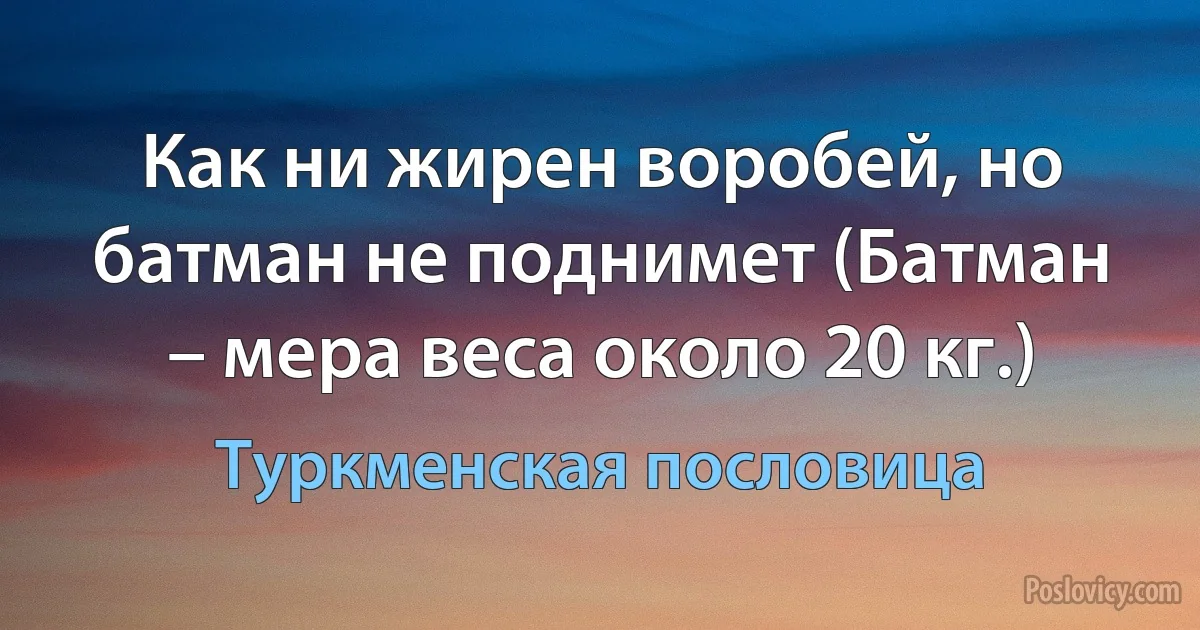 Как ни жирен воробей, но батман не поднимет (Батман – мера веса около 20 кг.) (Туркменская пословица)