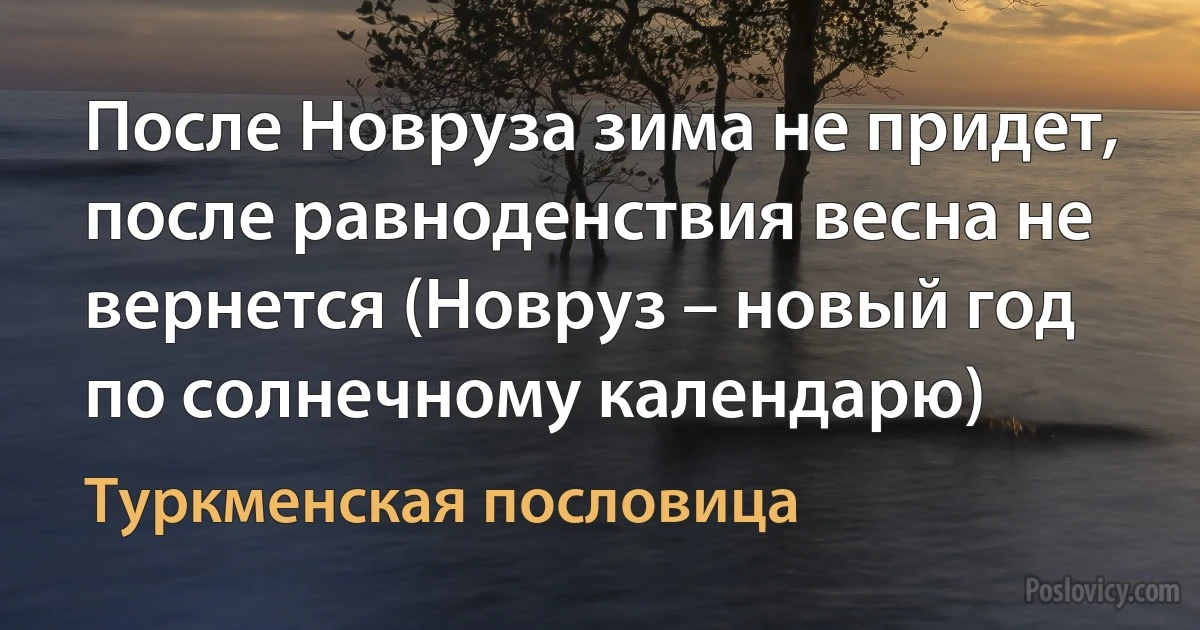 После Новруза зима не придет, после равноденствия весна не вернется (Новруз – новый год по солнечному календарю) (Туркменская пословица)