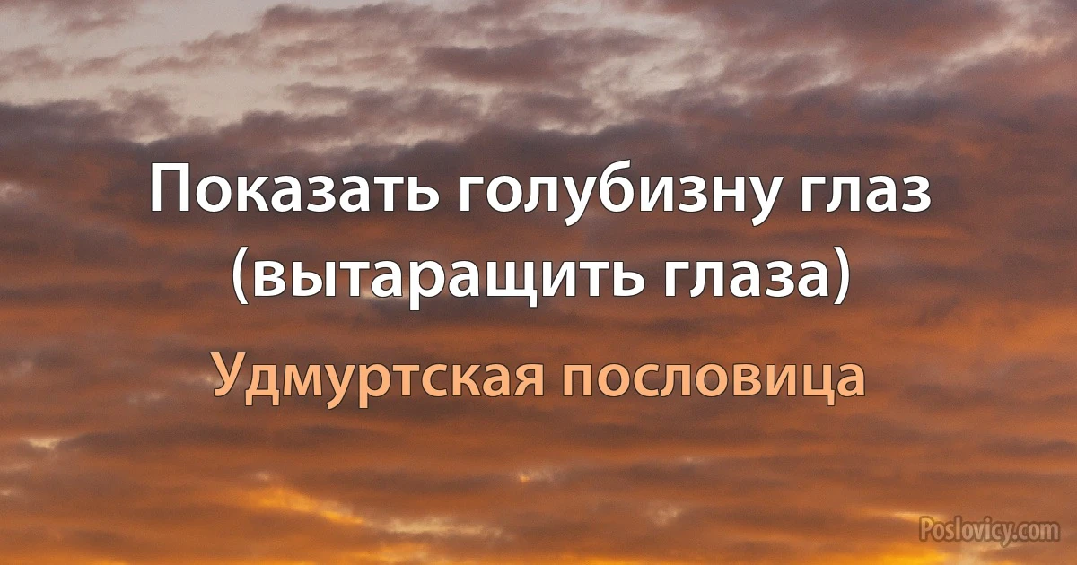 Показать голубизну глаз (вытаращить глаза) (Удмуртская пословица)