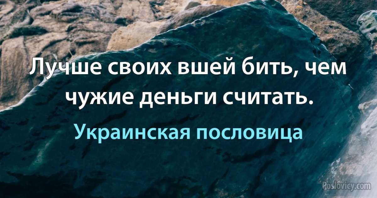 Лучше своих вшей бить, чем чужие деньги считать. (Украинская пословица)