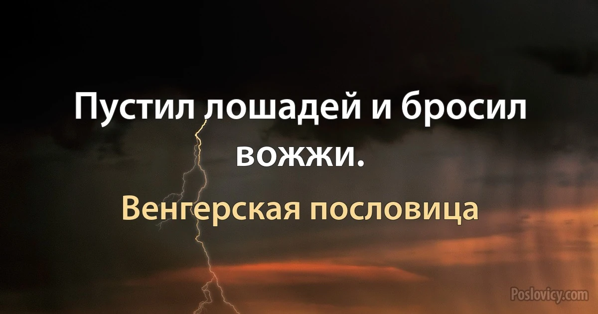 Пустил лошадей и бросил вожжи. (Венгерская пословица)