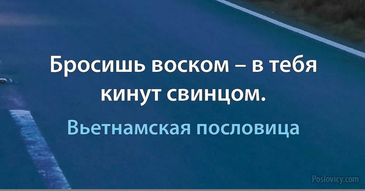 Бросишь воском – в тебя кинут свинцом. (Вьетнамская пословица)