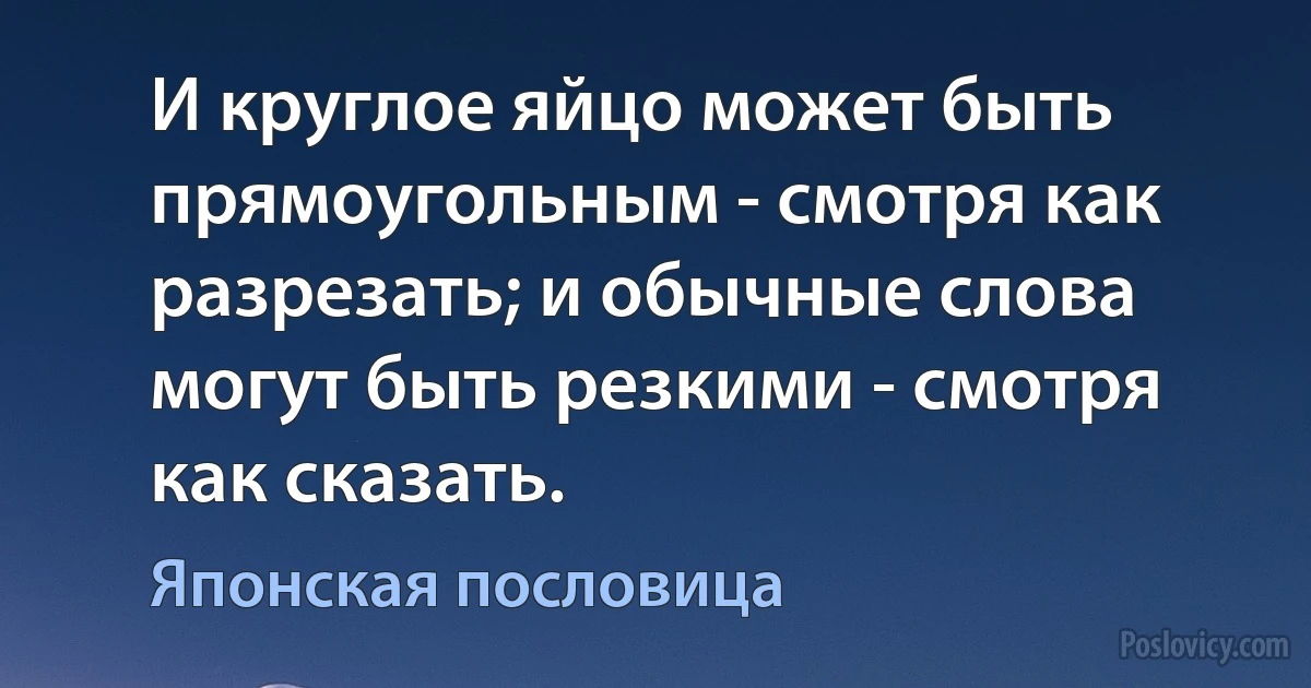 И круглое яйцо может быть прямоугольным - смотря как разрезать; и обычные слова могут быть резкими - смотря как сказать. (Японская пословица)