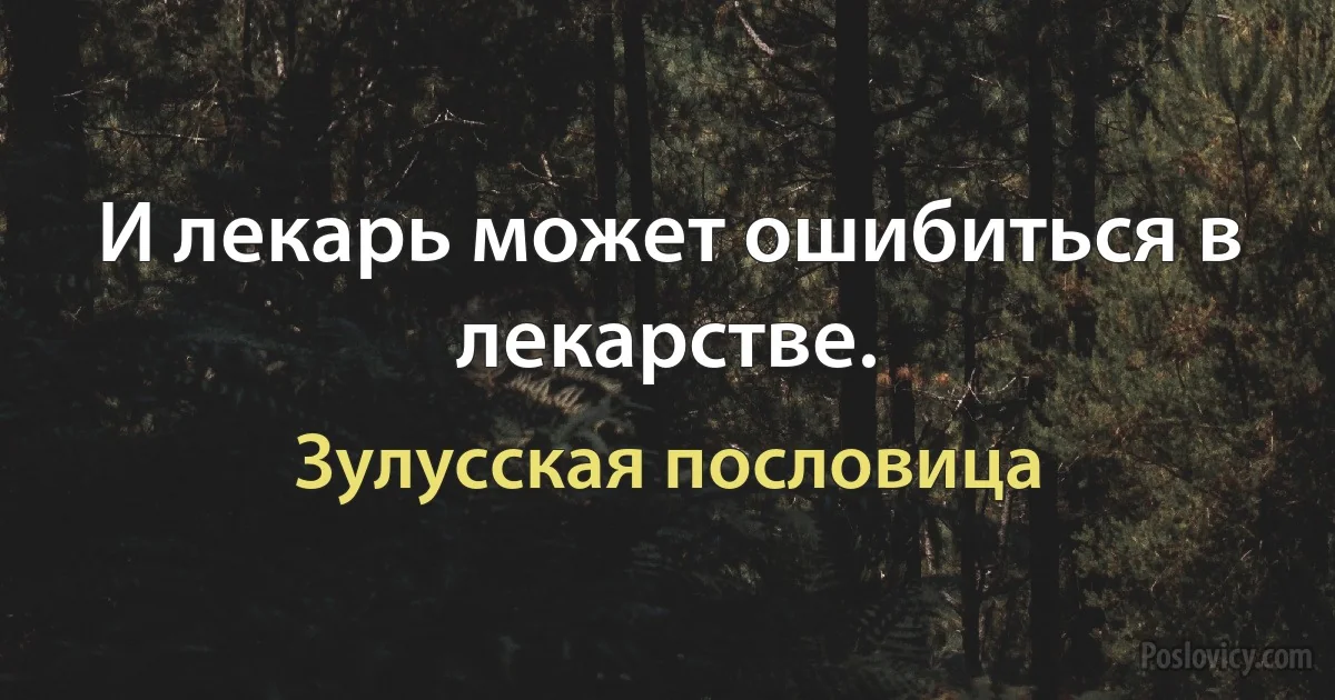 И лекарь может ошибиться в лекарстве. (Зулусская пословица)