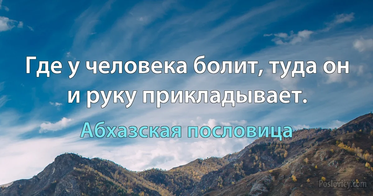 Где у человека болит, туда он и руку прикладывает. (Абхазская пословица)