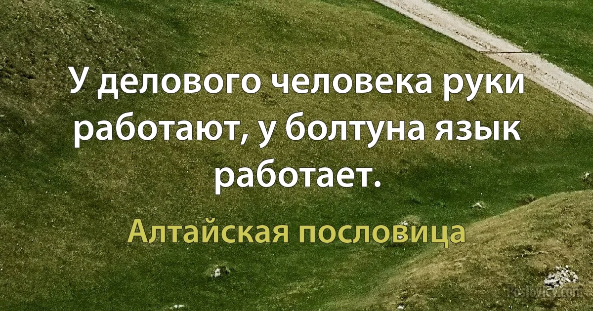 У делового человека руки работают, у болтуна язык работает. (Алтайская пословица)