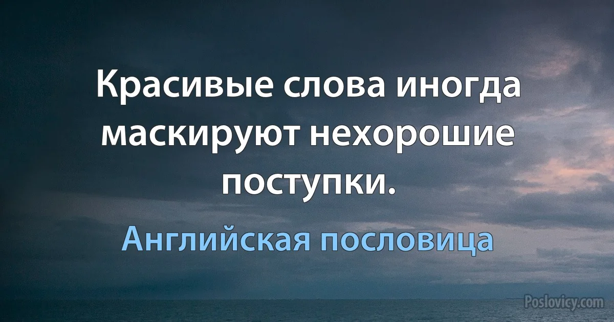 Красивые слова иногда маскируют нехорошие поступки. (Английская пословица)