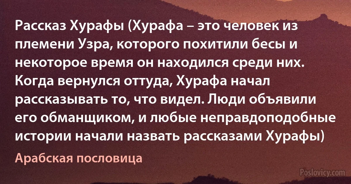 Рассказ Хурафы (Хурафа – это человек из племени Узра, которого похитили бесы и некоторое время он находился среди них. Когда вернулся оттуда, Хурафа начал рассказывать то, что видел. Люди объявили его обманщиком, и любые неправдоподобные истории начали назвать рассказами Хурафы) (Арабская пословица)