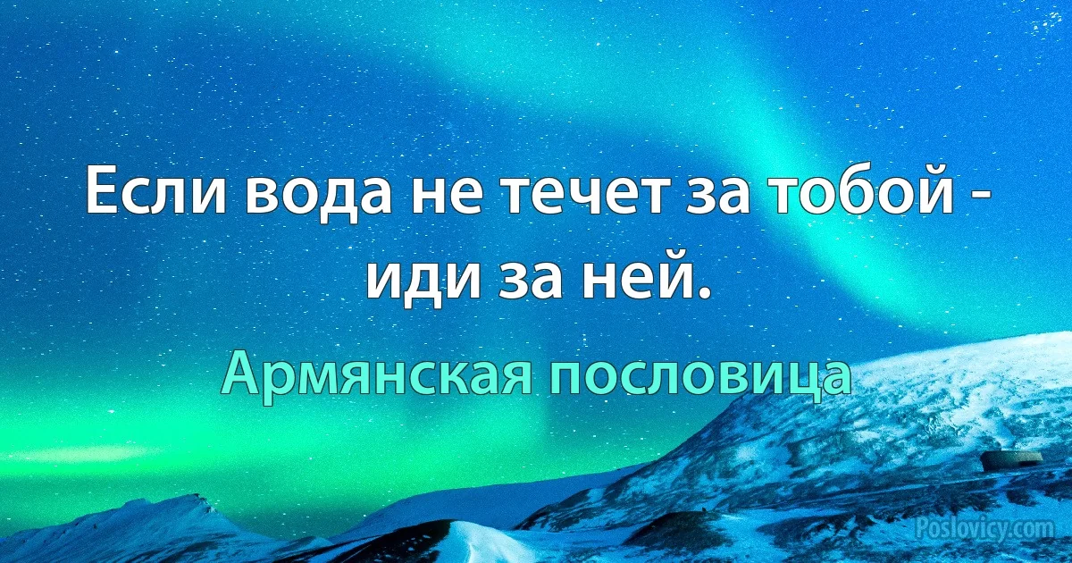 Если вода не течет за тобой - иди за ней. (Армянская пословица)