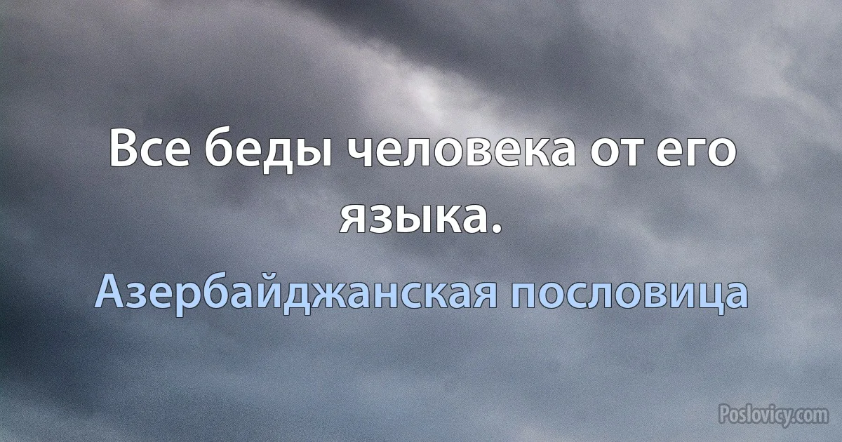 Все беды человека от его языка. (Азербайджанская пословица)