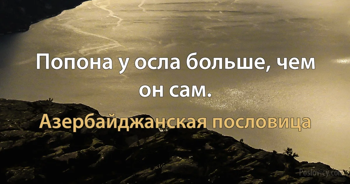 Попона у осла больше, чем он сам. (Азербайджанская пословица)