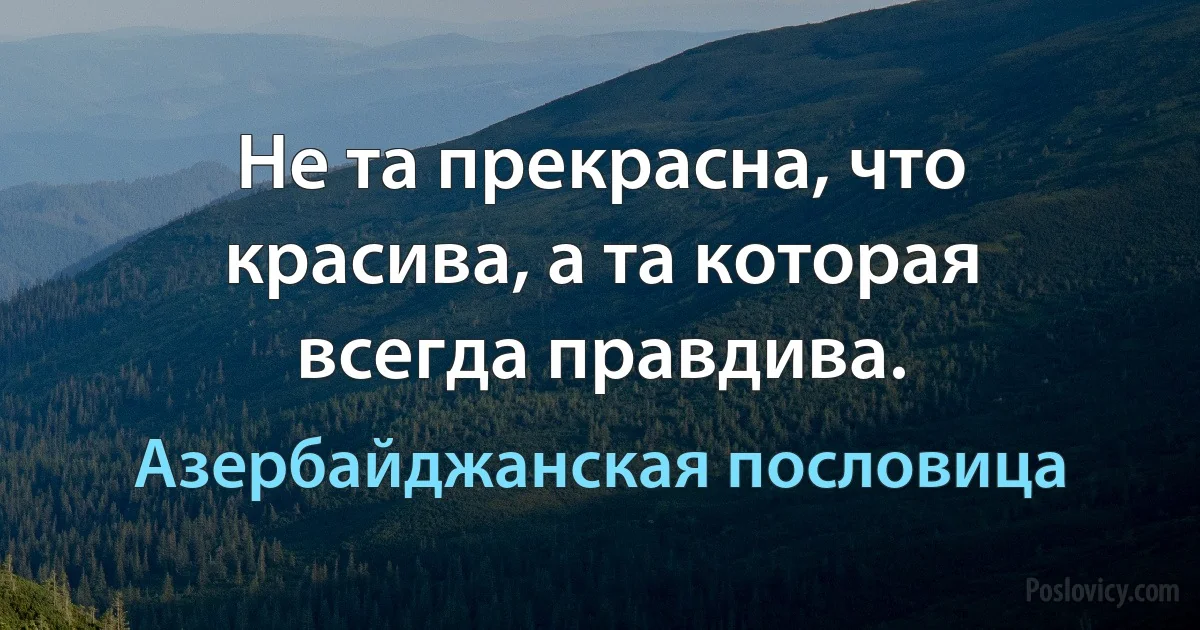 Не та прекрасна, что красива, а та которая всегда правдива. (Азербайджанская пословица)