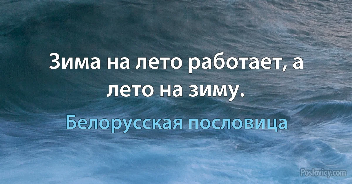 Зима на лето работает, а лето на зиму. (Белорусская пословица)