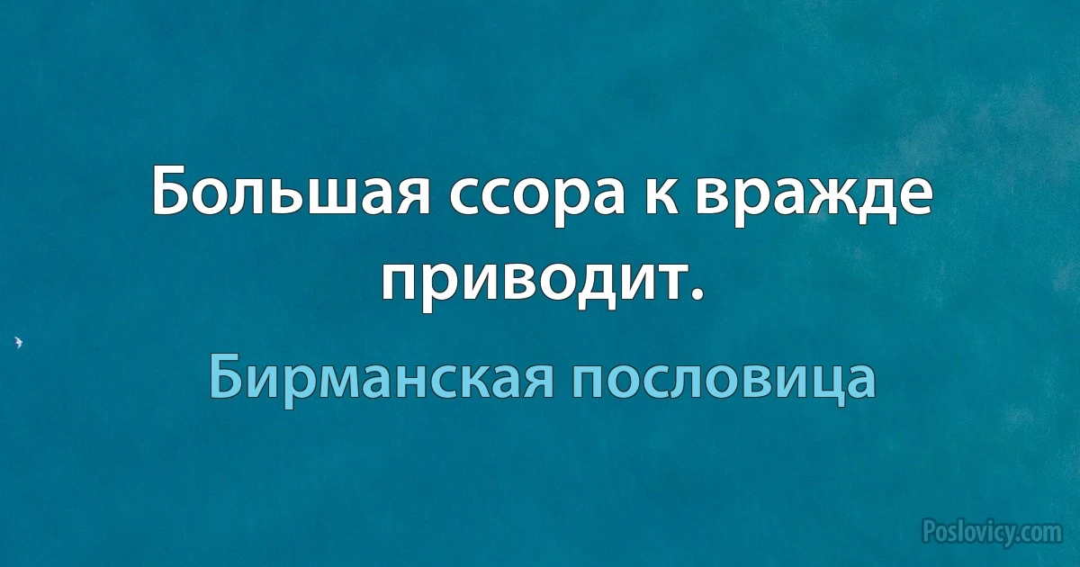 Большая ссора к вражде приводит. (Бирманская пословица)