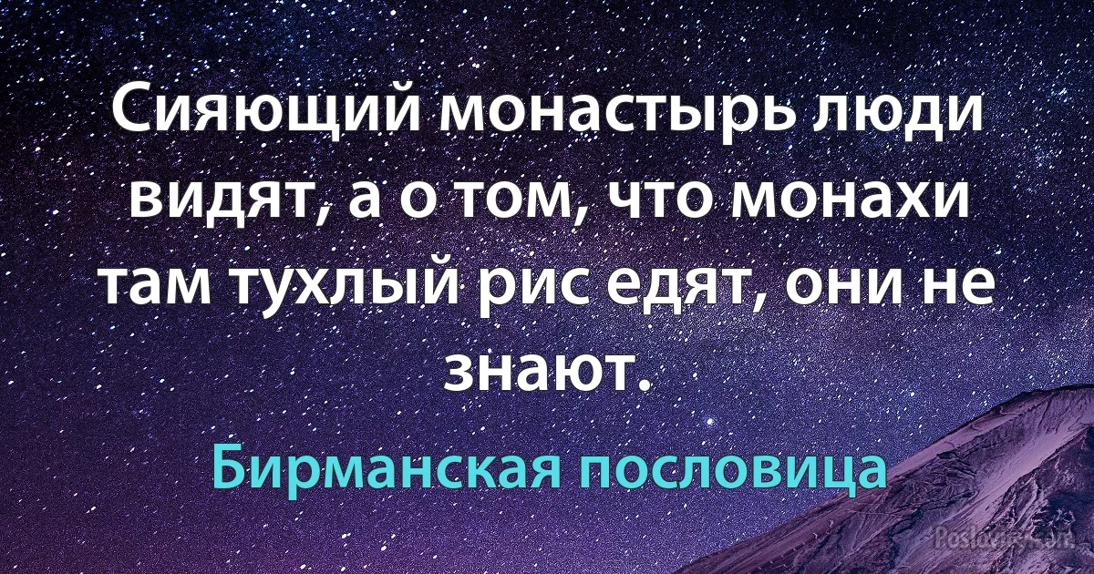 Сияющий монастырь люди видят, а о том, что монахи там тухлый рис едят, они не знают. (Бирманская пословица)