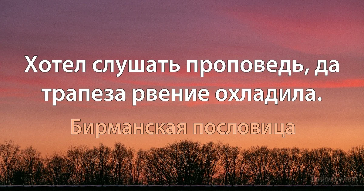 Хотел слушать проповедь, да трапеза рвение охладила. (Бирманская пословица)