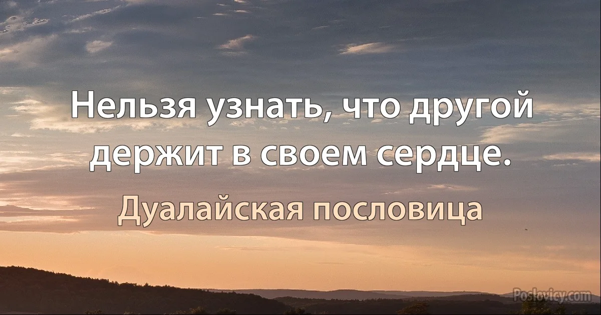 Нельзя узнать, что другой держит в своем сердце. (Дуалайская пословица)