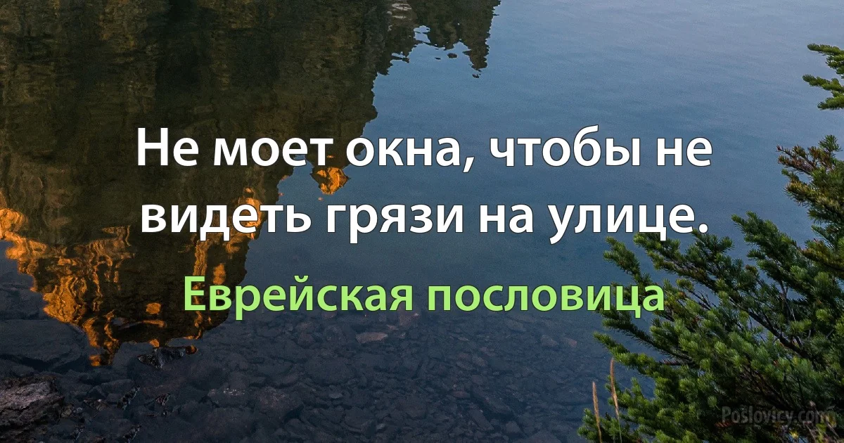 Не моет окна, чтобы не видеть грязи на улице. (Еврейская пословица)