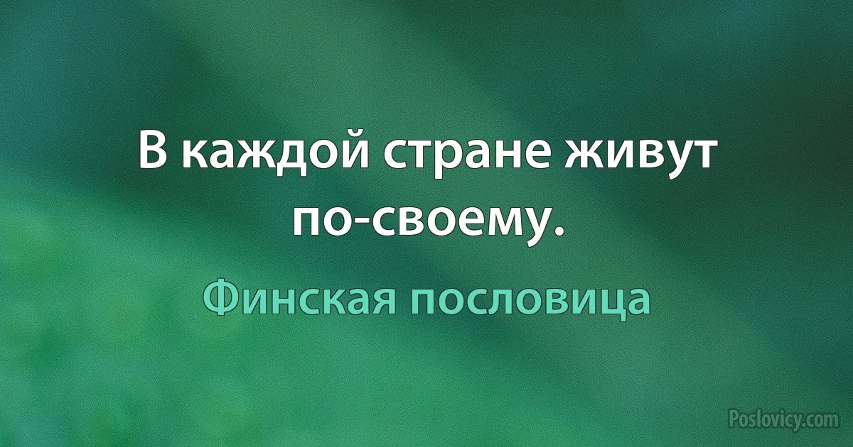 В каждой стране живут по-своему. (Финская пословица)