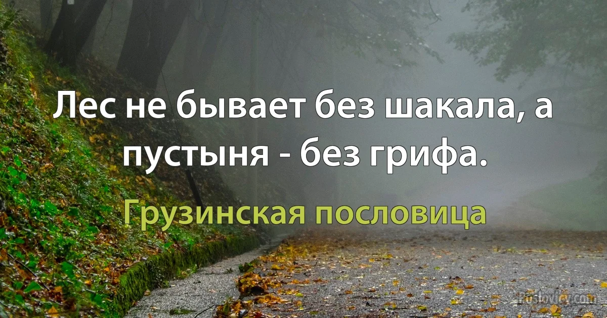 Лес не бывает без шакала, а пустыня - без грифа. (Грузинская пословица)