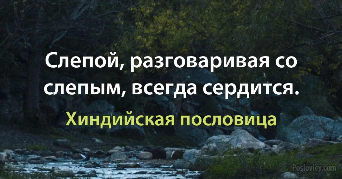 Слепой, разговаривая со слепым, всегда сердится. (Хиндийская пословица)