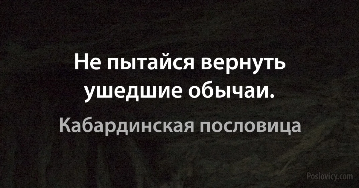 Не пытайся вернуть ушедшие обычаи. (Кабардинская пословица)