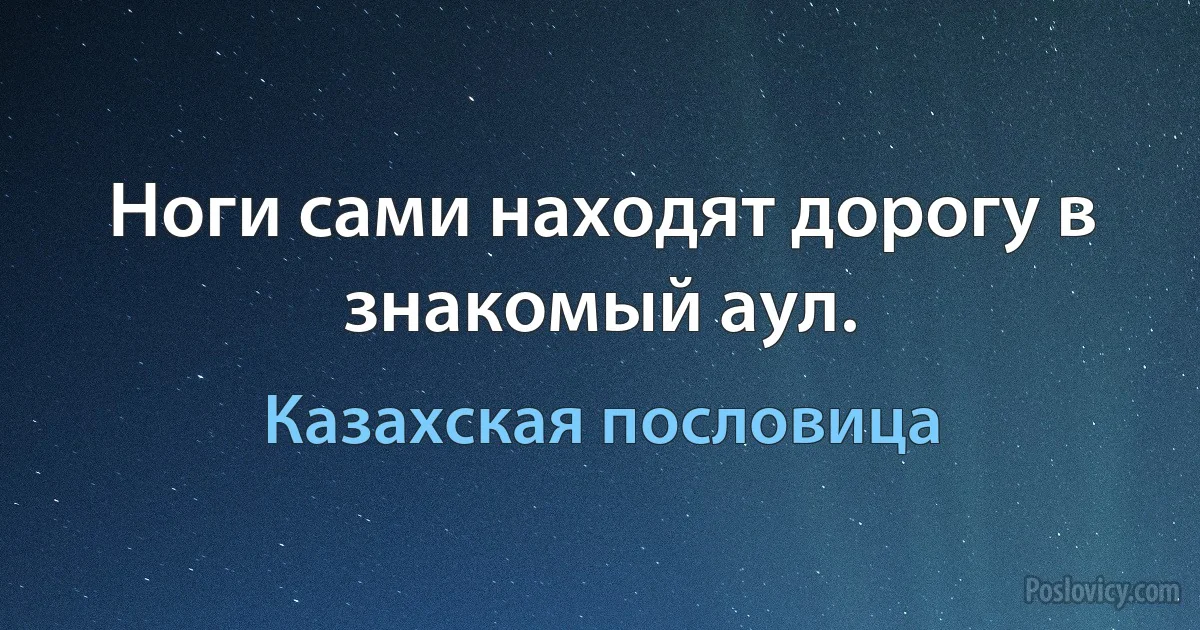 Ноги сами находят дорогу в знакомый аул. (Казахская пословица)