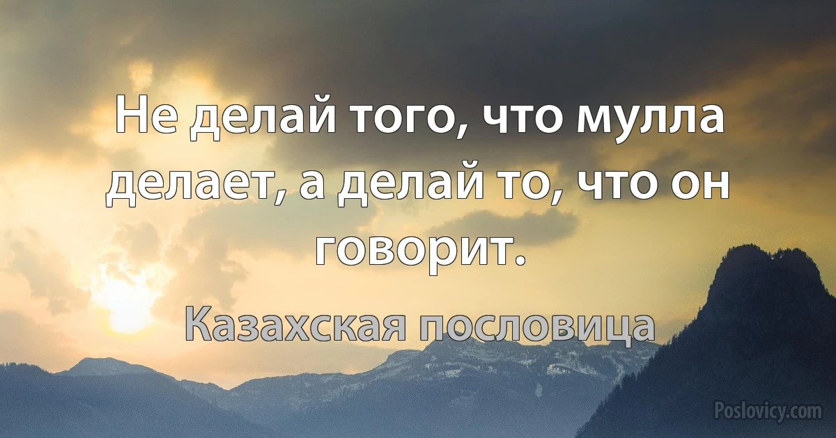 Не делай того, что мулла делает, а делай то, что он говорит. (Казахская пословица)