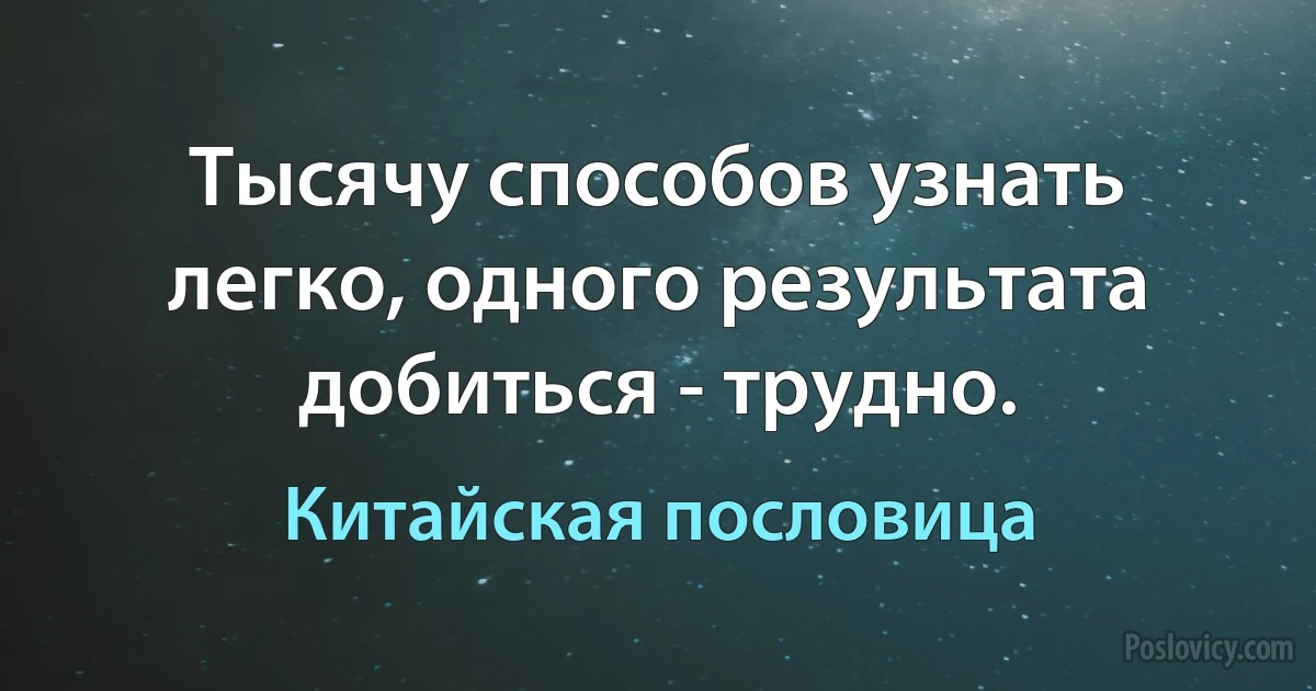 Тысячу способов узнать легко, одного результата добиться - трудно. (Китайская пословица)