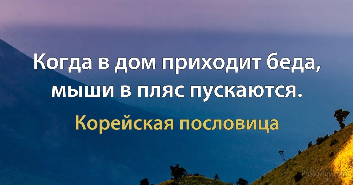 Когда в дом приходит беда, мыши в пляс пускаются. (Корейская пословица)