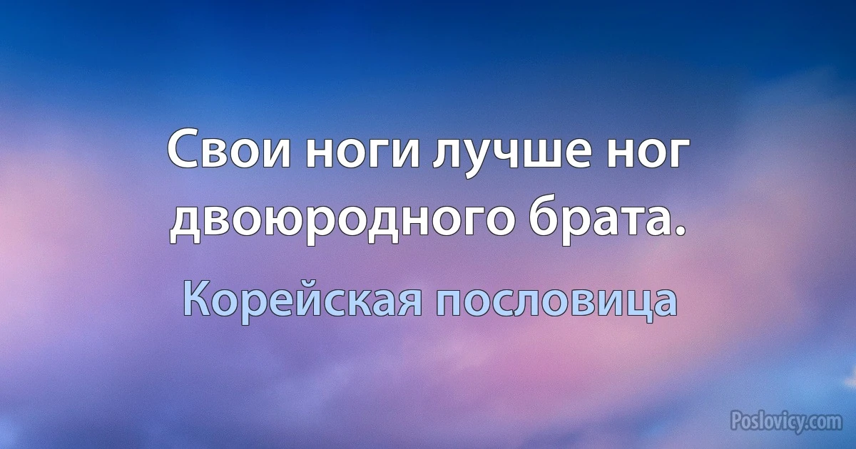 Свои ноги лучше ног двоюродного брата. (Корейская пословица)