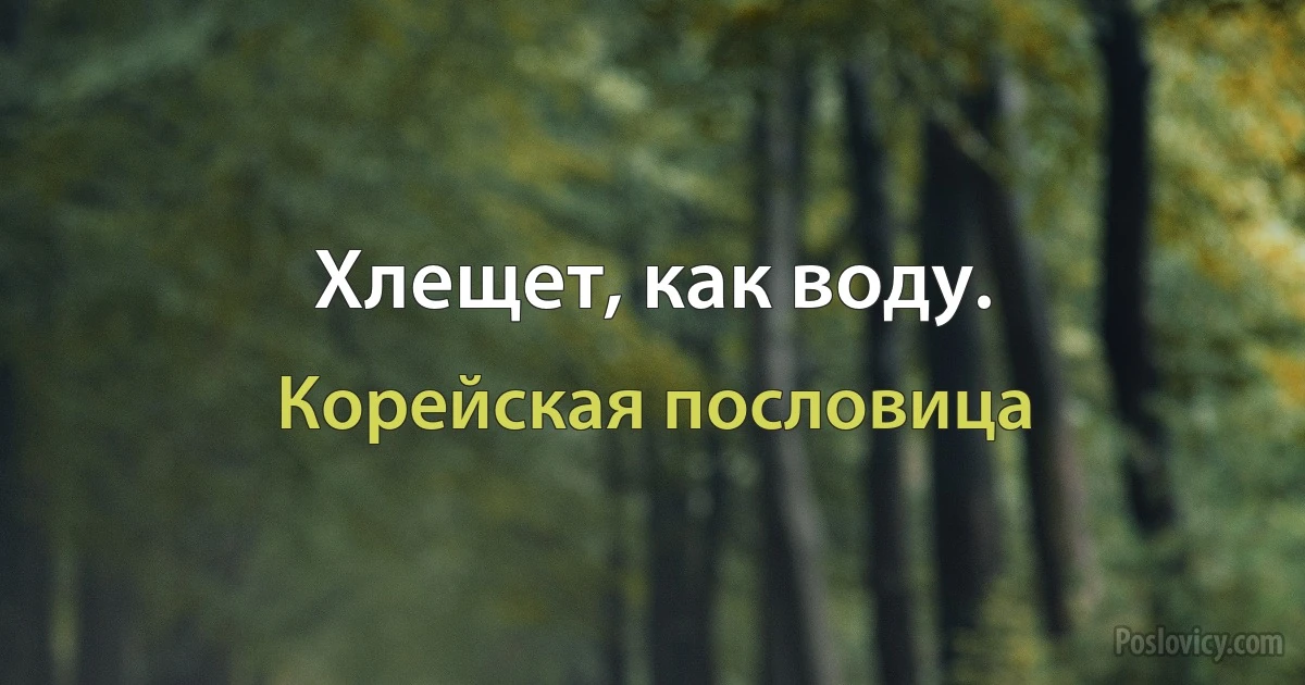 Хлещет, как воду. (Корейская пословица)