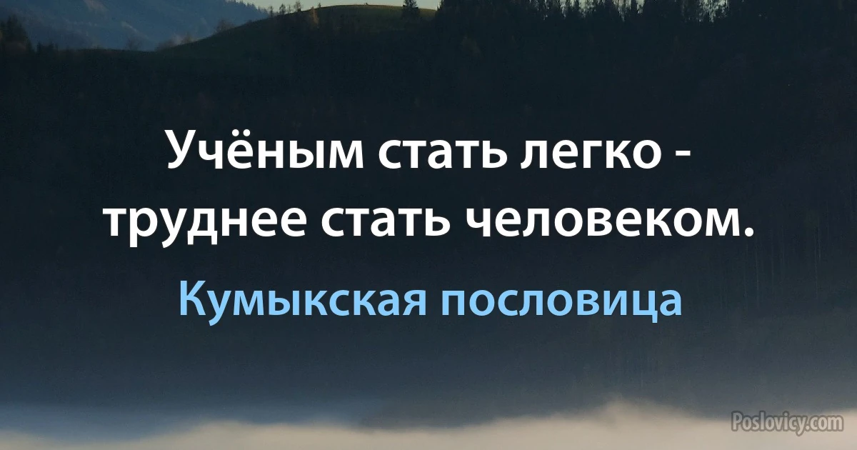 Учёным стать легко - труднее стать человеком. (Кумыкская пословица)