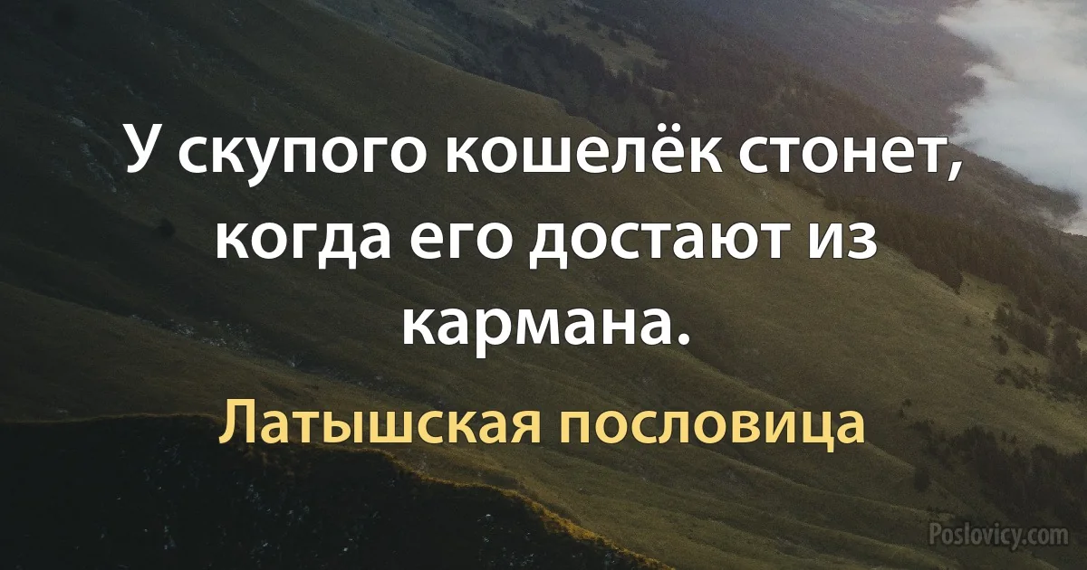 У скупого кошелёк стонет, когда его достают из кармана. (Латышская пословица)