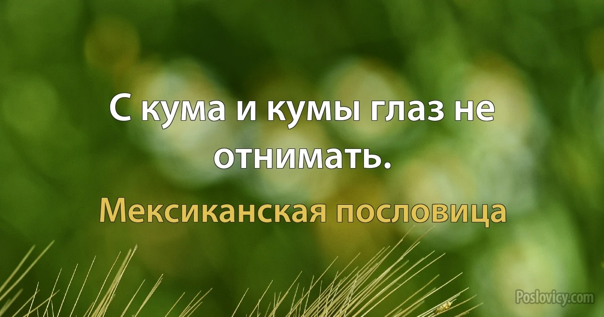 С кума и кумы глаз не отнимать. (Мексиканская пословица)