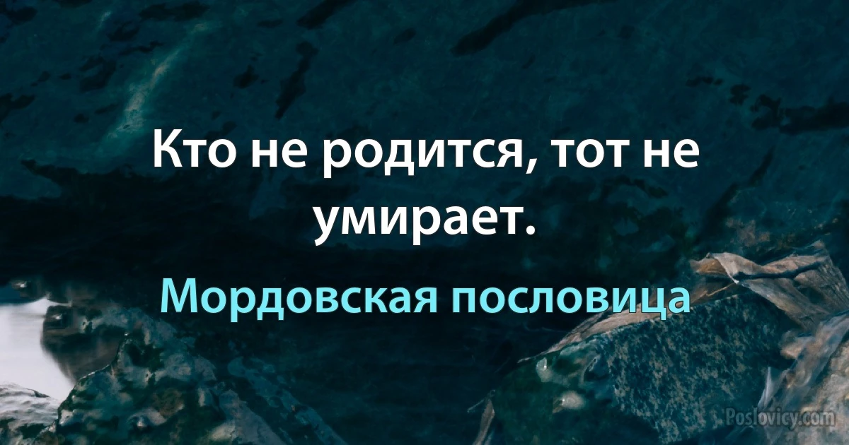 Кто не родится, тот не умирает. (Мордовская пословица)