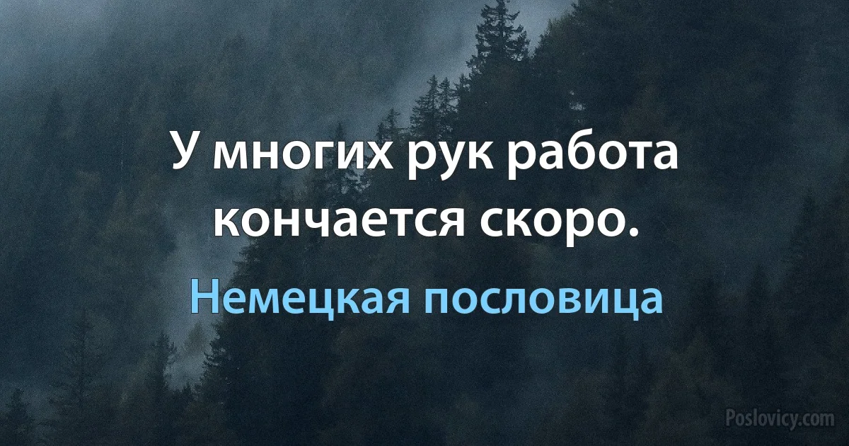 У многих рук работа кончается скоро. (Немецкая пословица)