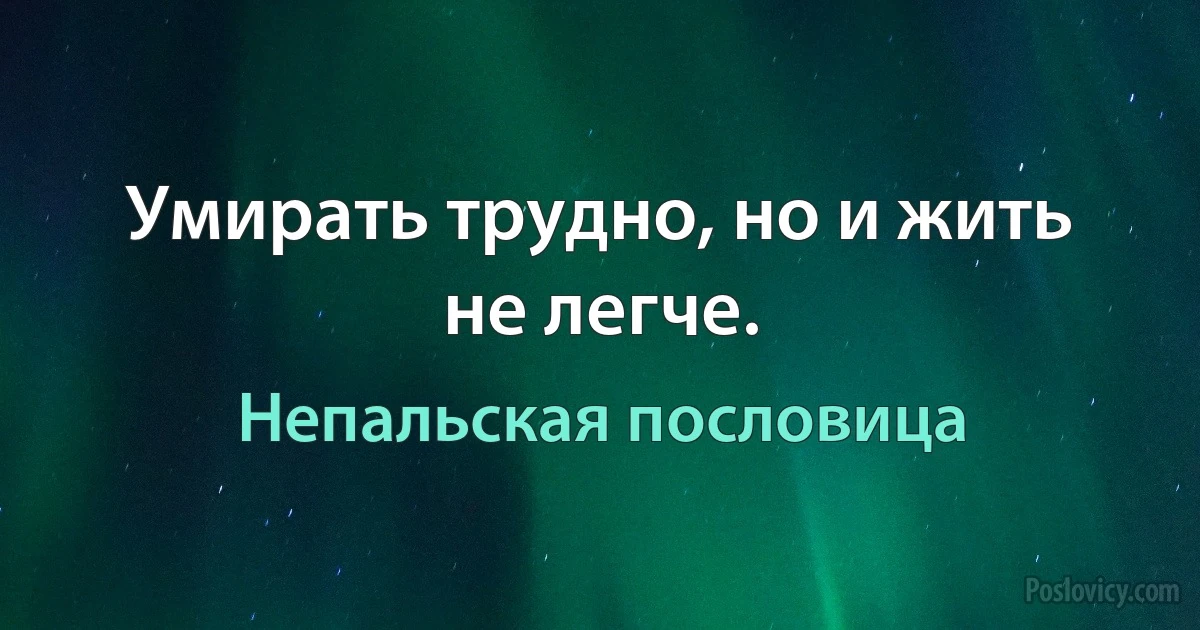 Умирать трудно, но и жить не легче. (Непальская пословица)