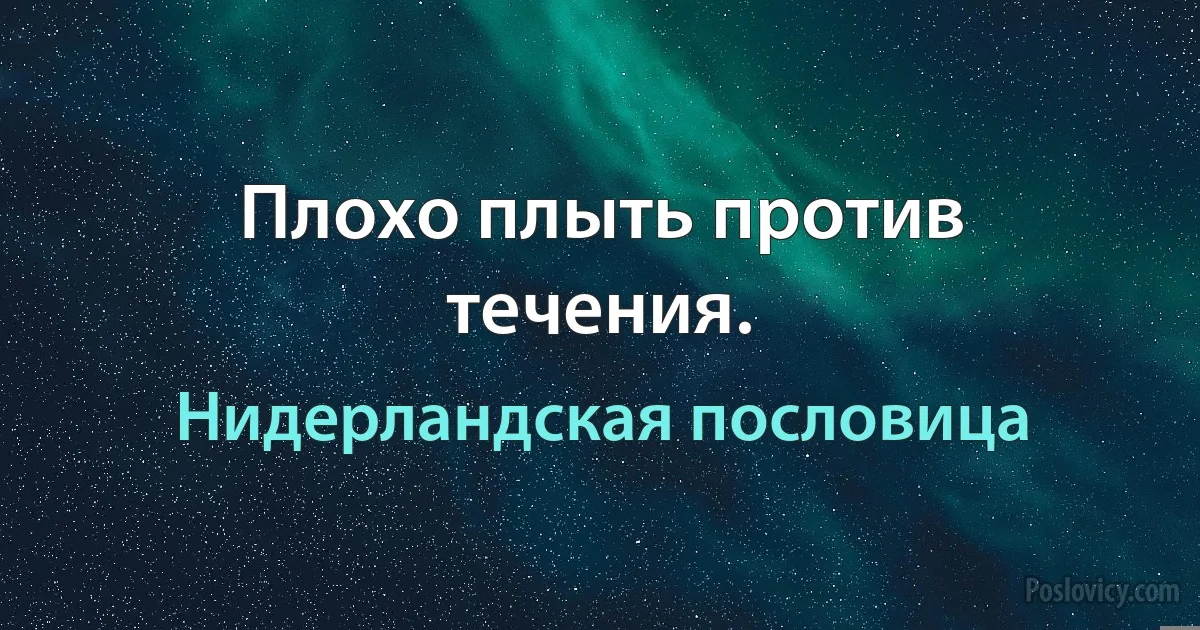 Плохо плыть против течения. (Нидерландская пословица)