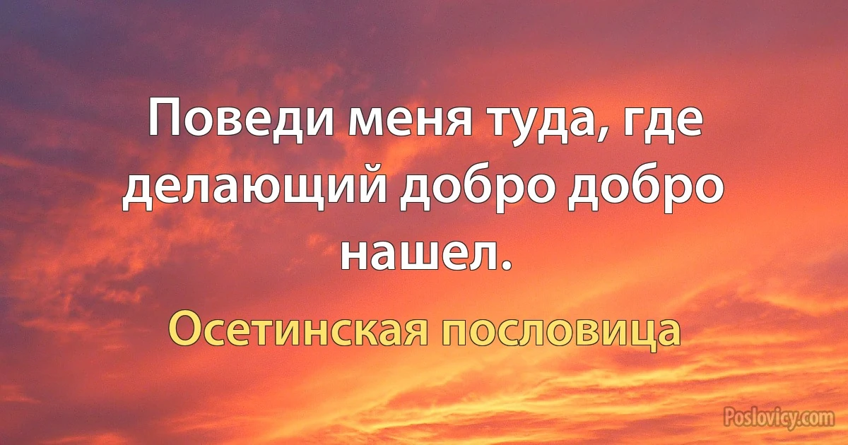 Поведи меня туда, где делающий добро добро нашел. (Осетинская пословица)