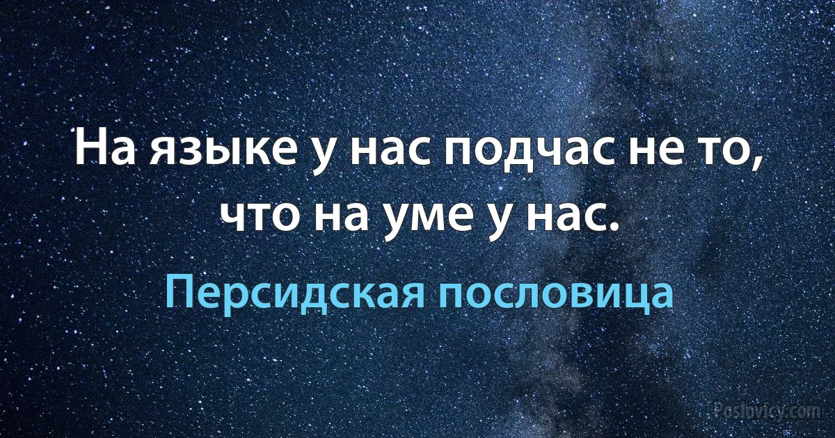 На языке у нас подчас не то, что на уме у нас. (Персидская пословица)