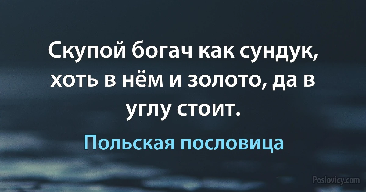 Скупой богач как сундук, хоть в нём и золото, да в углу стоит. (Польская пословица)