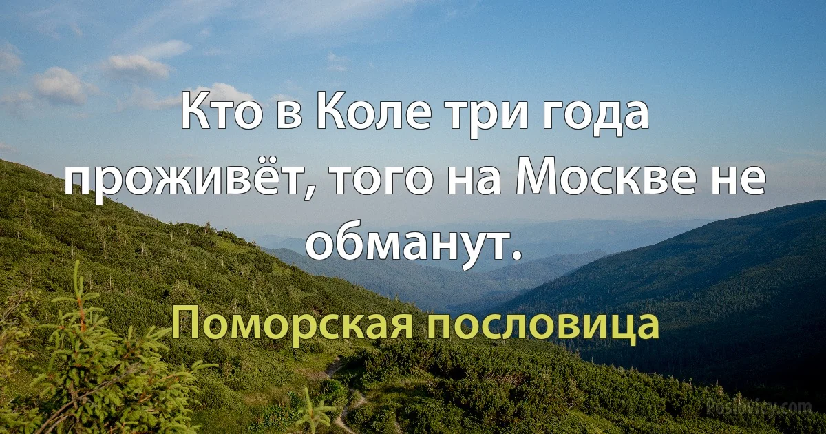 Кто в Коле три года проживёт, того на Москве не обманут. (Поморская пословица)