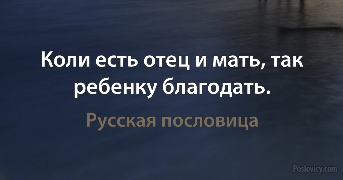 Коли есть отец и мать, так ребенку благодать. (Русская пословица)